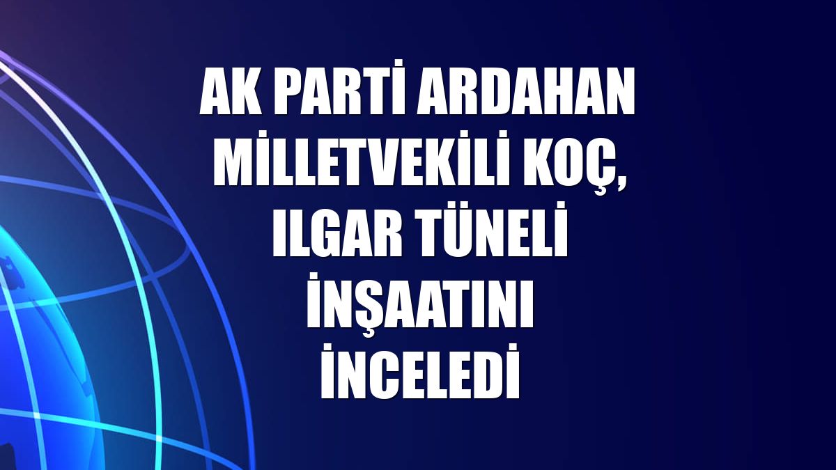 AK Parti Ardahan Milletvekili Koç, Ilgar Tüneli inşaatını inceledi