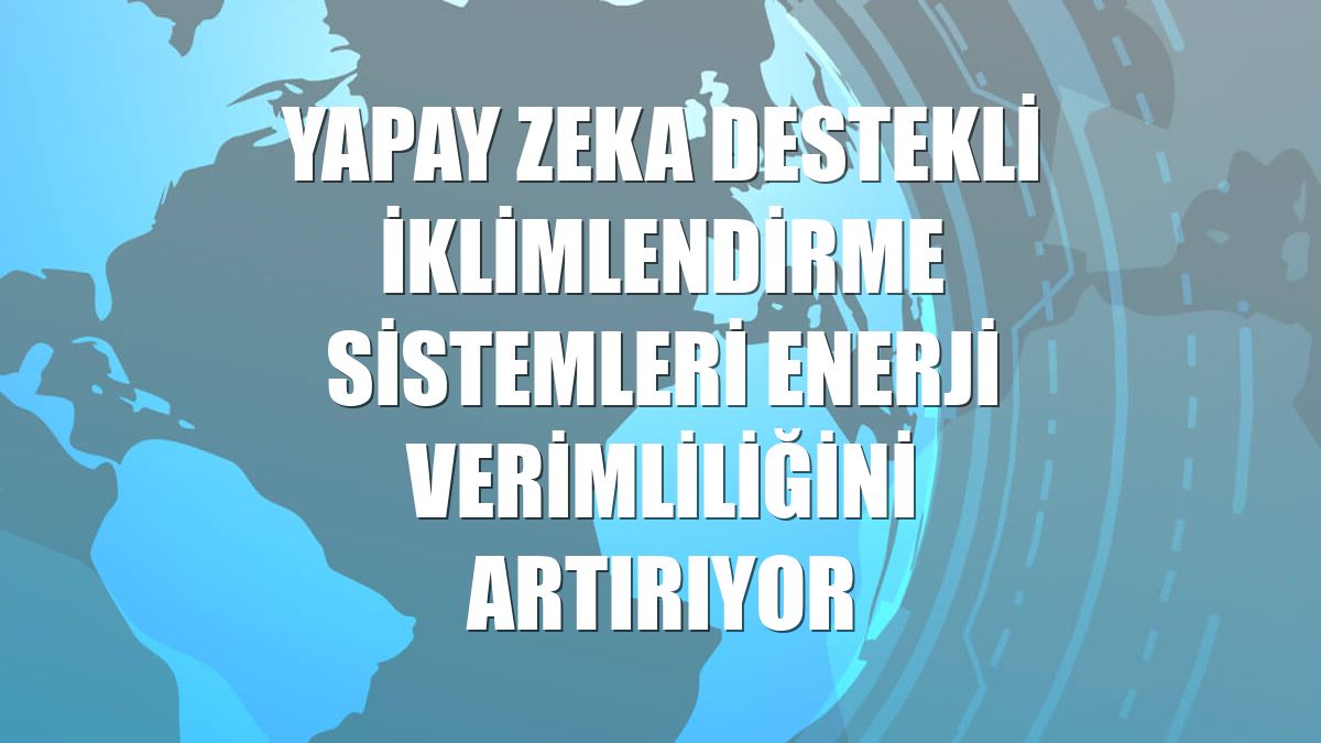 Yapay zeka destekli iklimlendirme sistemleri enerji verimliliğini artırıyor
