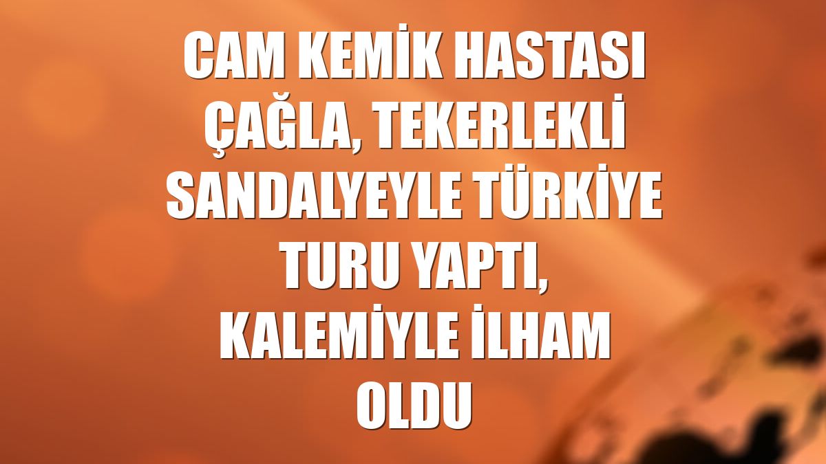 Cam kemik hastası Çağla, tekerlekli sandalyeyle Türkiye turu yaptı, kalemiyle ilham oldu