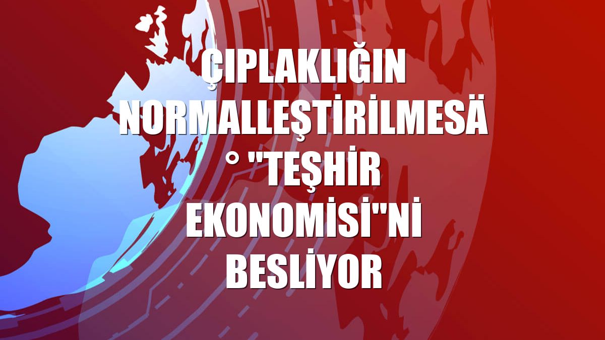 Çıplaklığın normalleştirilmesi "teşhir ekonomisi"ni besliyor