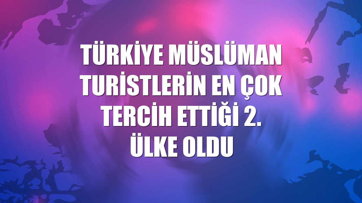 Türkiye Müslüman turistlerin en çok tercih ettiği 2. ülke oldu
