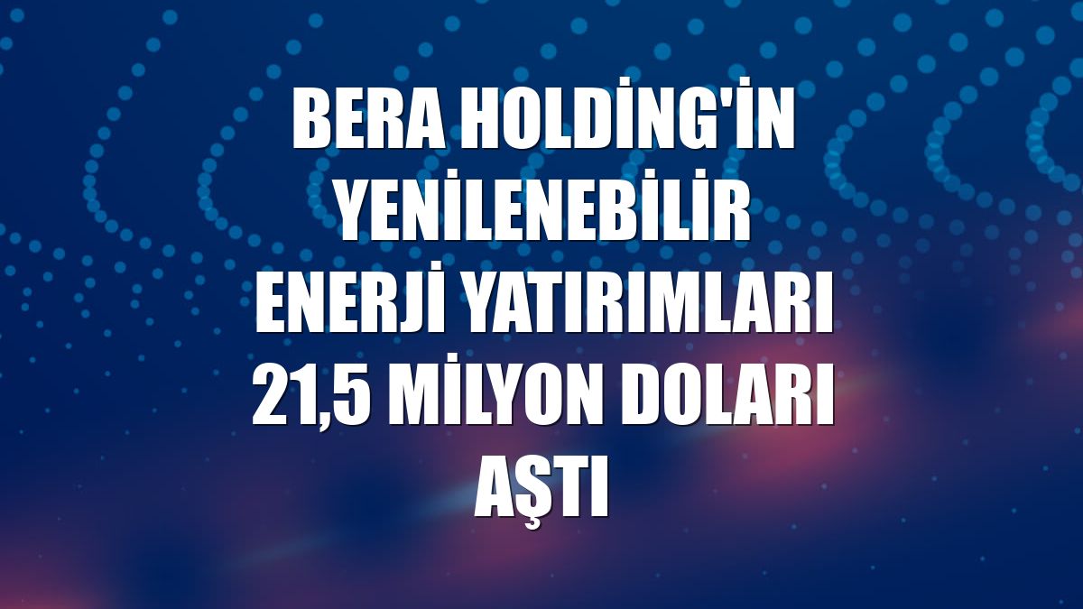 Bera Holding'in yenilenebilir enerji yatırımları 21,5 milyon doları aştı