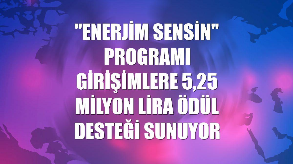 "Enerjim Sensin" programı girişimlere 5,25 milyon lira ödül desteği sunuyor
