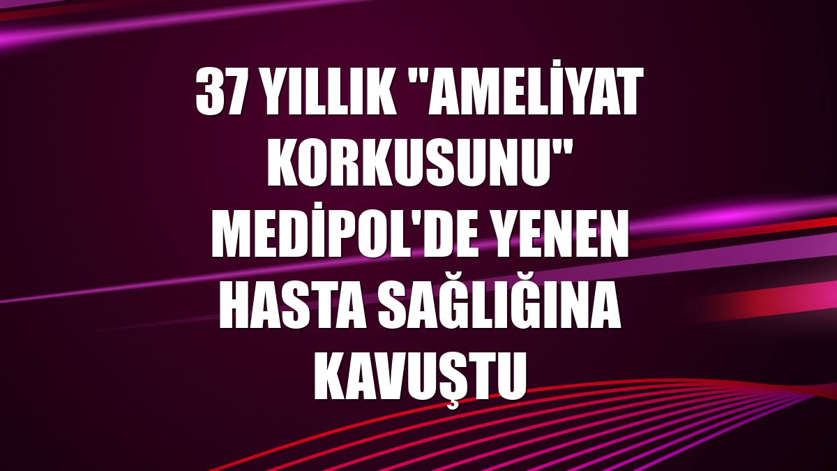 37 yıllık "ameliyat korkusunu" Medipol'de yenen hasta sağlığına kavuştu
