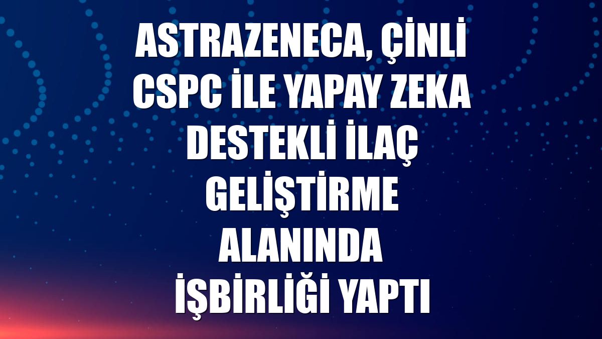 AstraZeneca, Çinli CSPC ile yapay zeka destekli ilaç geliştirme alanında işbirliği yaptı