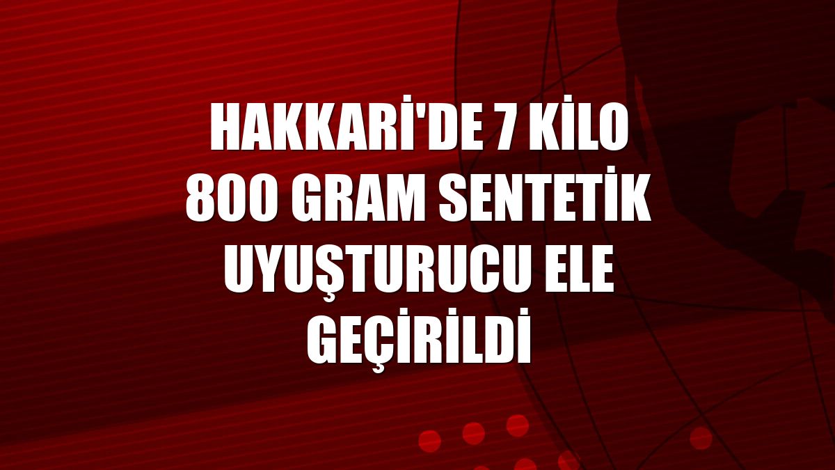 Hakkari'de 7 kilo 800 gram sentetik uyuşturucu ele geçirildi