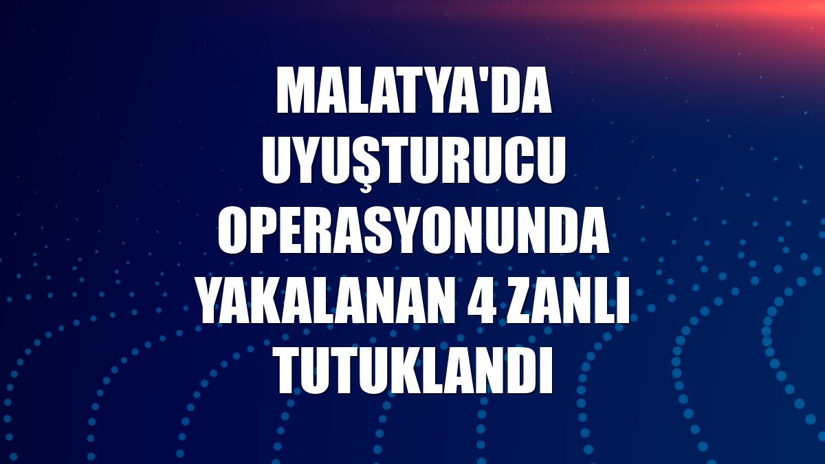 Malatya'da uyuşturucu operasyonunda yakalanan 4 zanlı tutuklandı