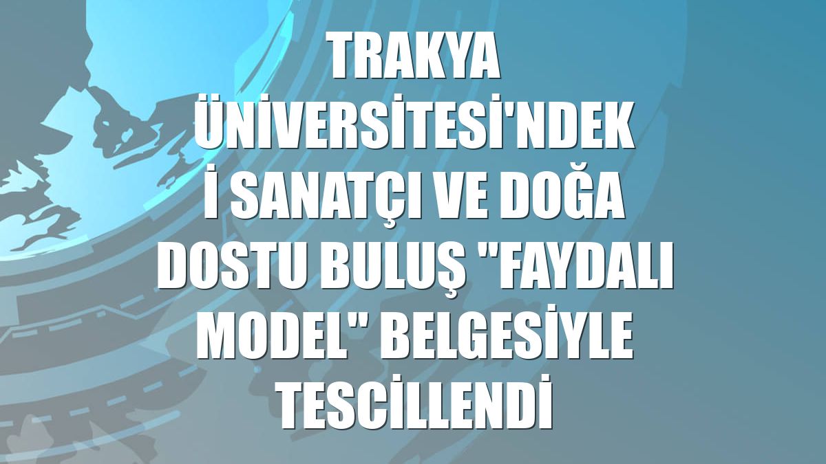 Trakya Üniversitesi'ndeki sanatçı ve doğa dostu buluş "faydalı model" belgesiyle tescillendi