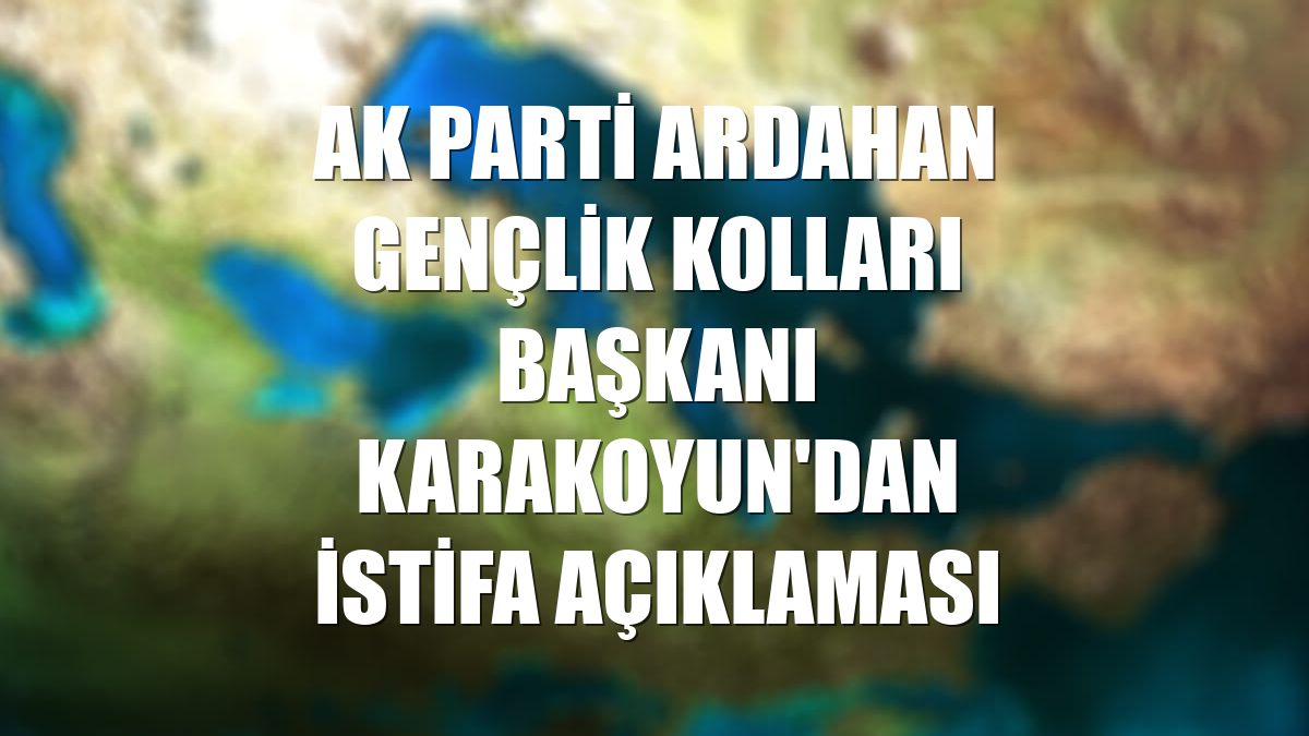 AK Parti Ardahan Gençlik Kolları Başkanı Karakoyun'dan istifa açıklaması