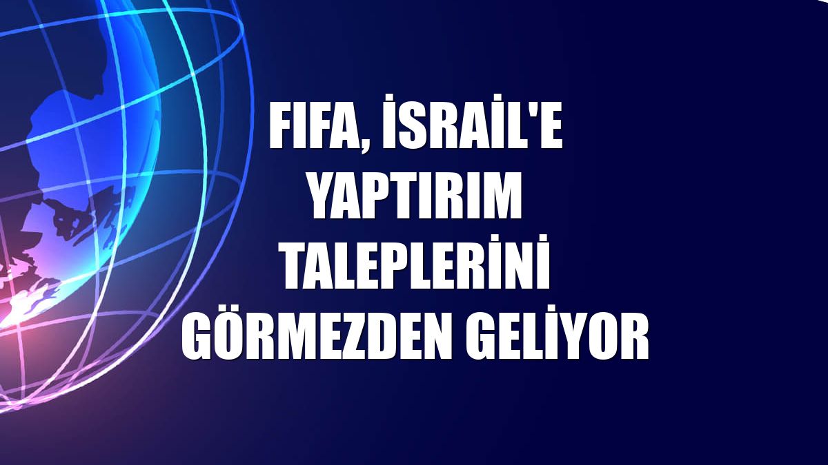 FIFA, İsrail'e yaptırım taleplerini görmezden geliyor