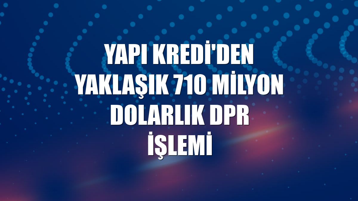 Yapı Kredi'den yaklaşık 710 milyon dolarlık DPR işlemi