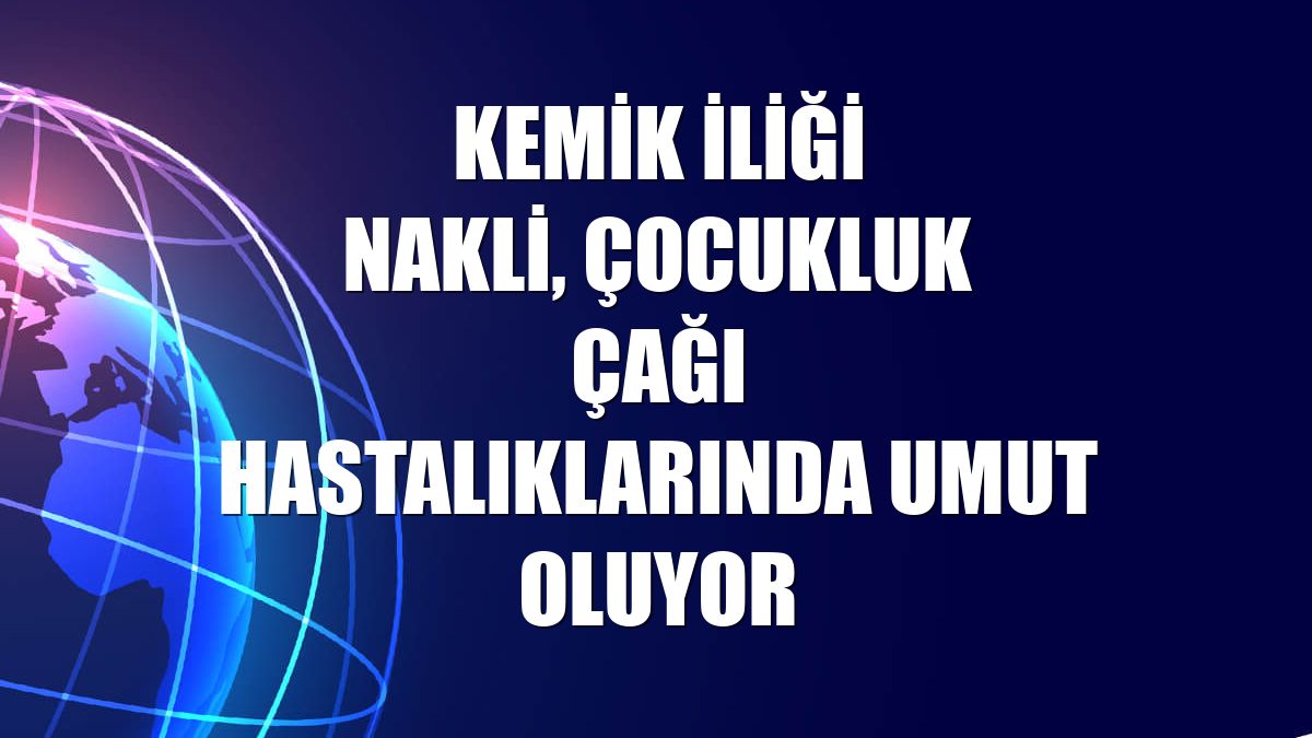 Kemik iliği nakli, çocukluk çağı hastalıklarında umut oluyor