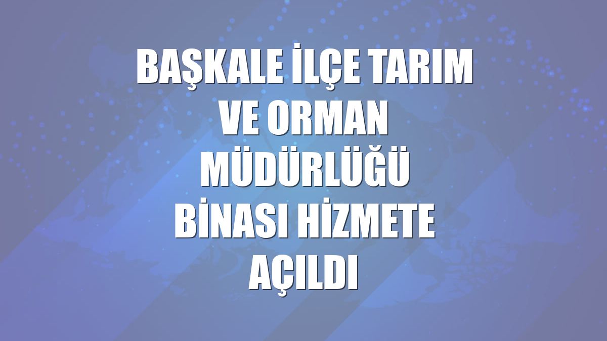 Başkale İlçe Tarım ve Orman Müdürlüğü binası hizmete açıldı