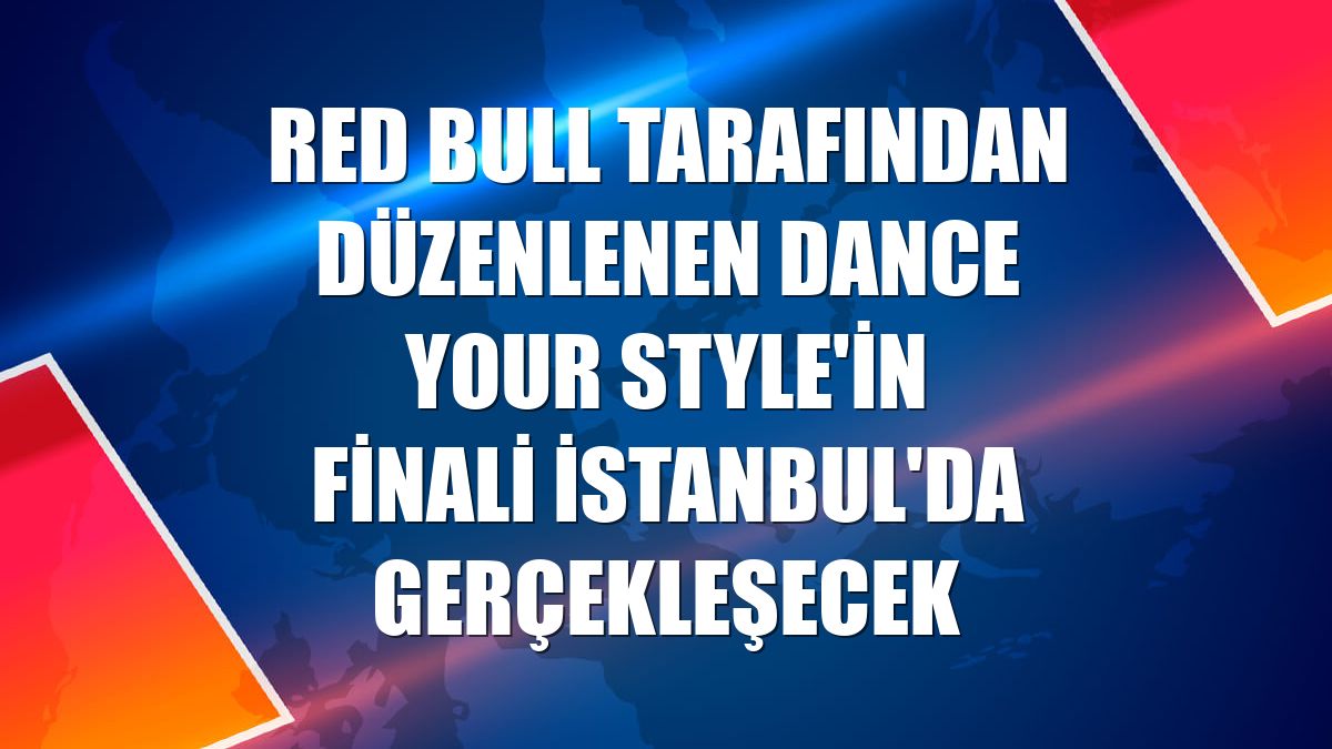Red Bull tarafından düzenlenen Dance Your Style'in finali İstanbul'da gerçekleşecek