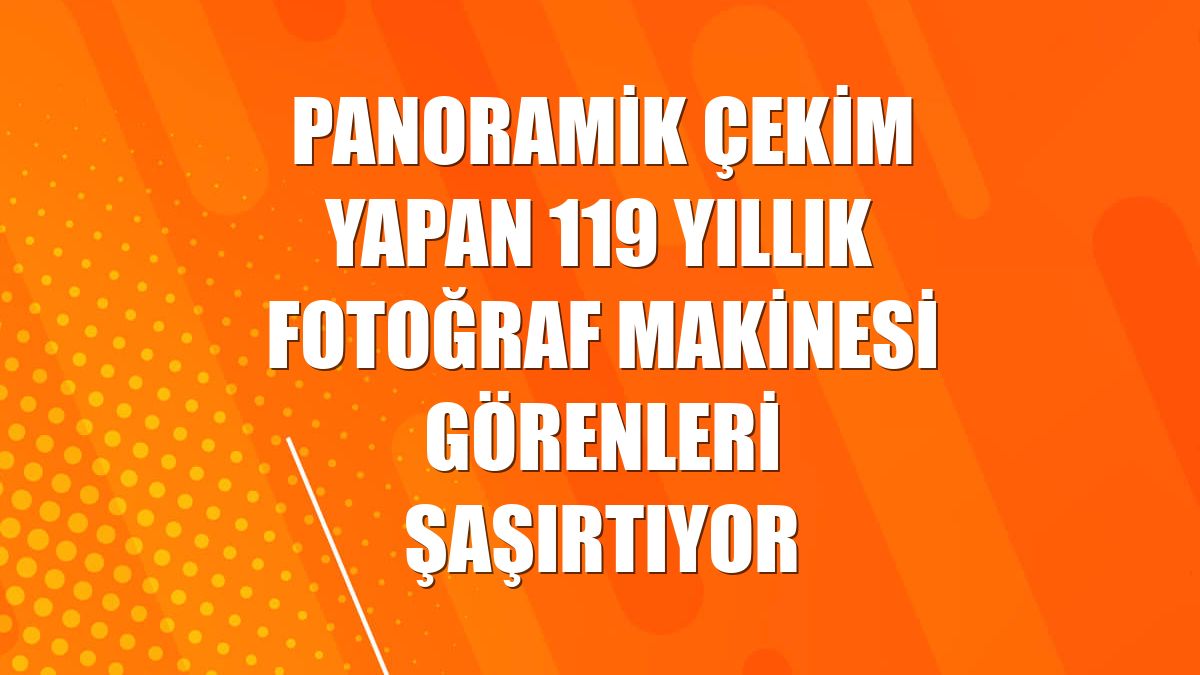 Panoramik çekim yapan 119 yıllık fotoğraf makinesi görenleri şaşırtıyor