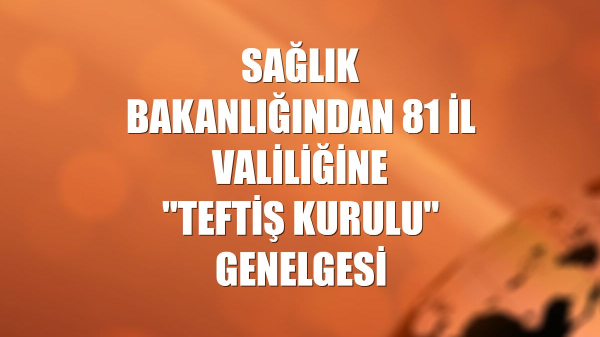 Sağlık Bakanlığından 81 il valiliğine "Teftiş Kurulu" genelgesi