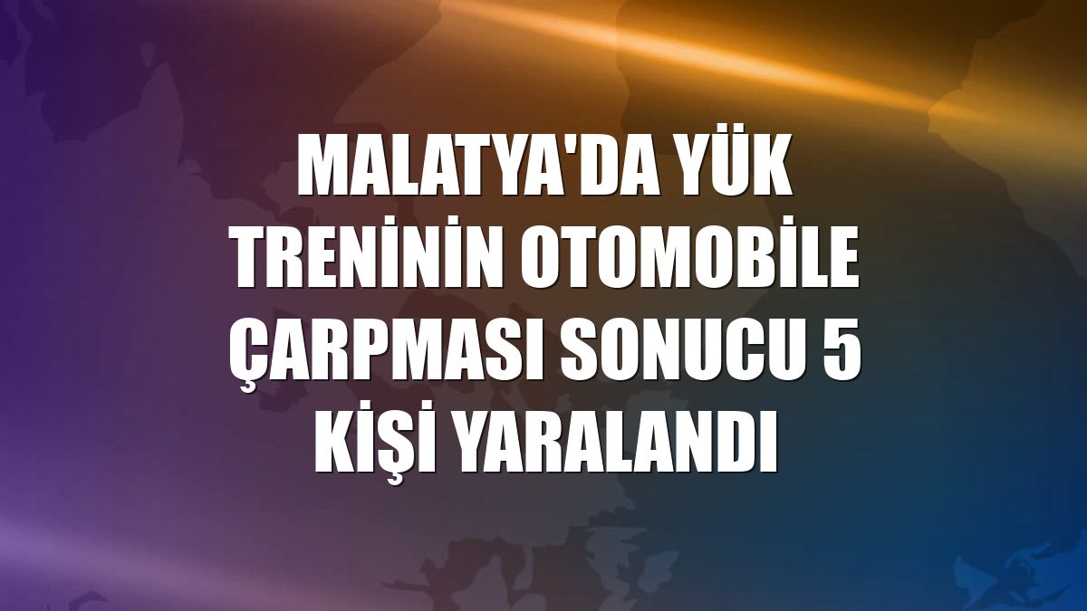 Malatya'da yük treninin otomobile çarpması sonucu 5 kişi yaralandı