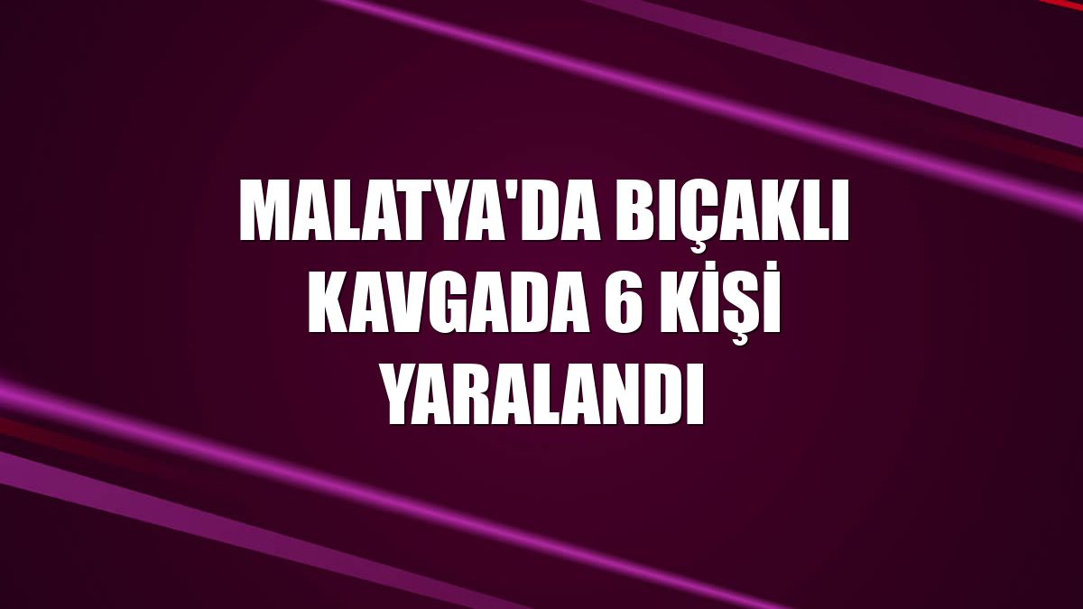 Malatya'da bıçaklı kavgada 6 kişi yaralandı