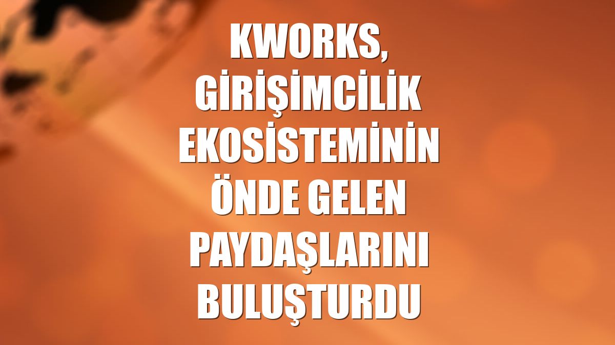 KWORKS, girişimcilik ekosisteminin önde gelen paydaşlarını buluşturdu