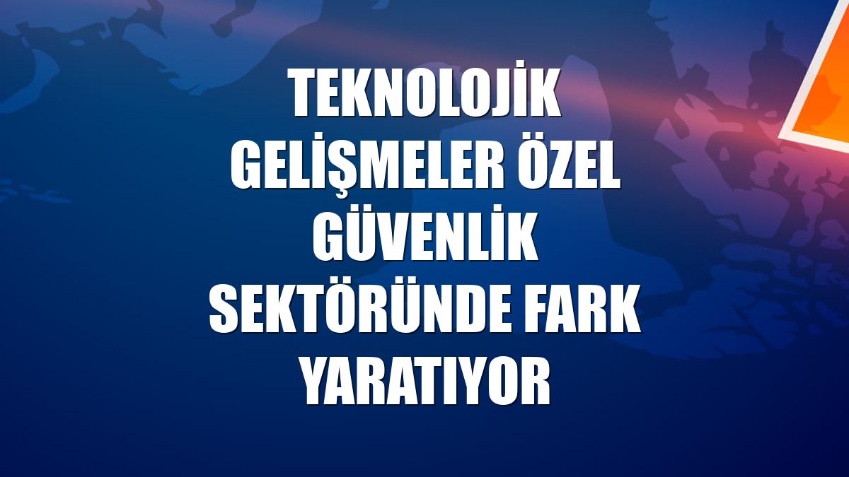Teknolojik gelişmeler özel güvenlik sektöründe fark yaratıyor