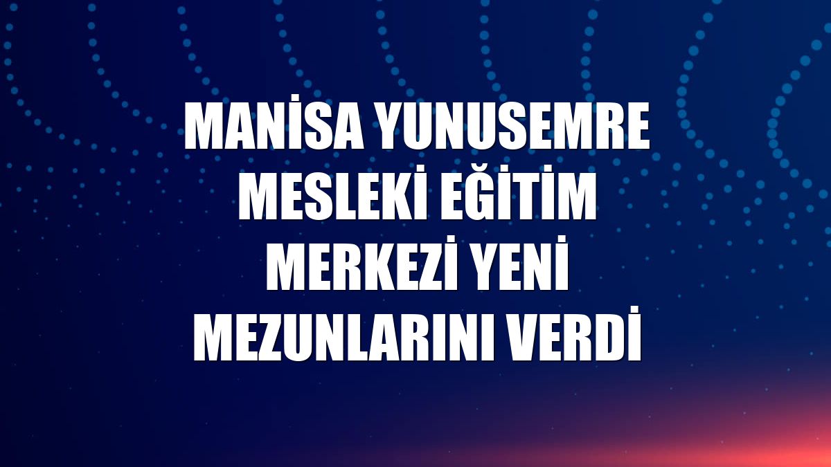 Manisa Yunusemre Mesleki Eğitim Merkezi yeni mezunlarını verdi