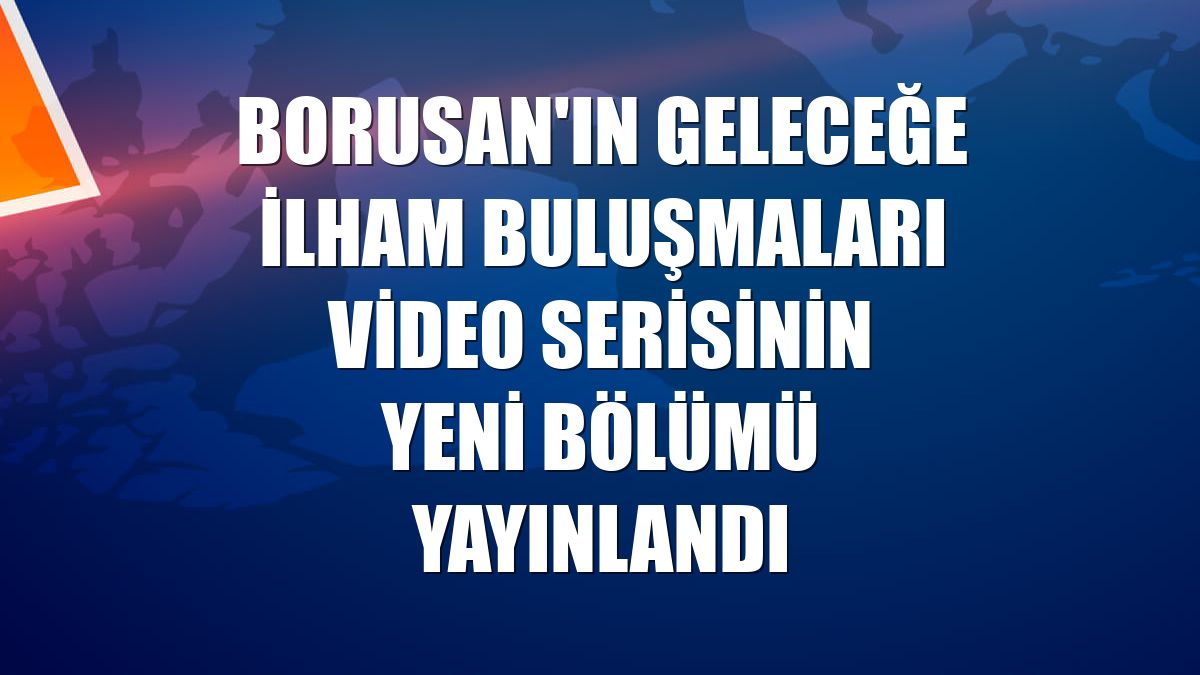 Borusan'ın Geleceğe İlham Buluşmaları video serisinin yeni bölümü yayınlandı