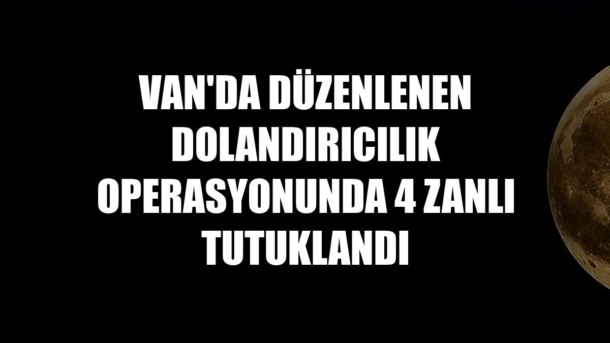 Van'da düzenlenen dolandırıcılık operasyonunda 4 zanlı tutuklandı