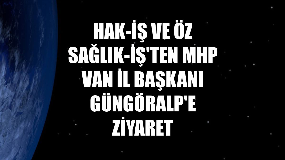 HAK-İŞ ve Öz Sağlık-İş'ten MHP Van İl Başkanı Güngöralp'e ziyaret