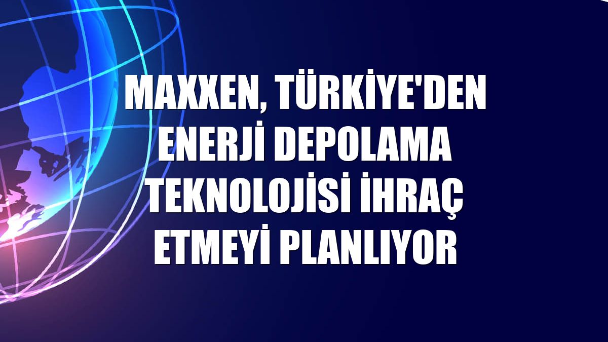 Maxxen, Türkiye'den enerji depolama teknolojisi ihraç etmeyi planlıyor