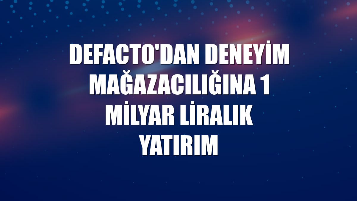DeFacto'dan deneyim mağazacılığına 1 milyar liralık yatırım