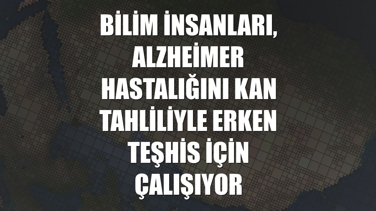 Bilim insanları, Alzheimer hastalığını kan tahliliyle erken teşhis için çalışıyor
