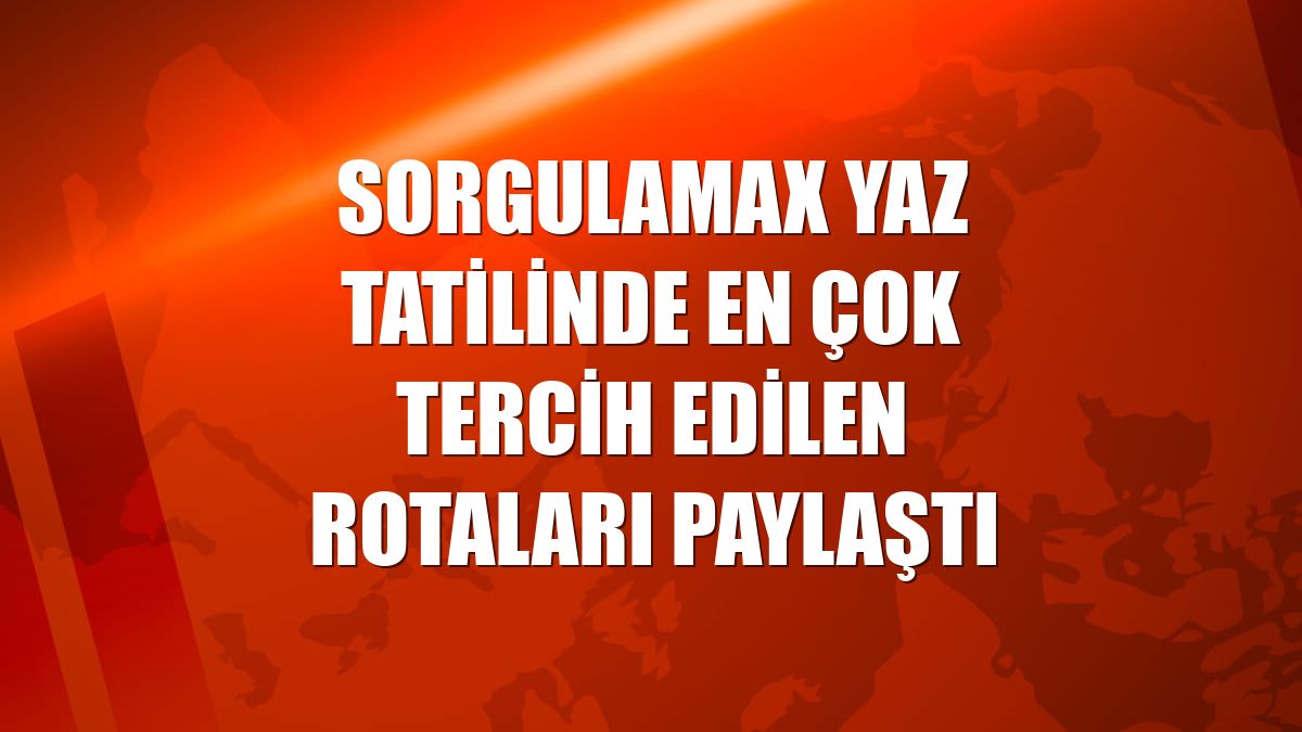 Sorgulamax yaz tatilinde en çok tercih edilen rotaları paylaştı