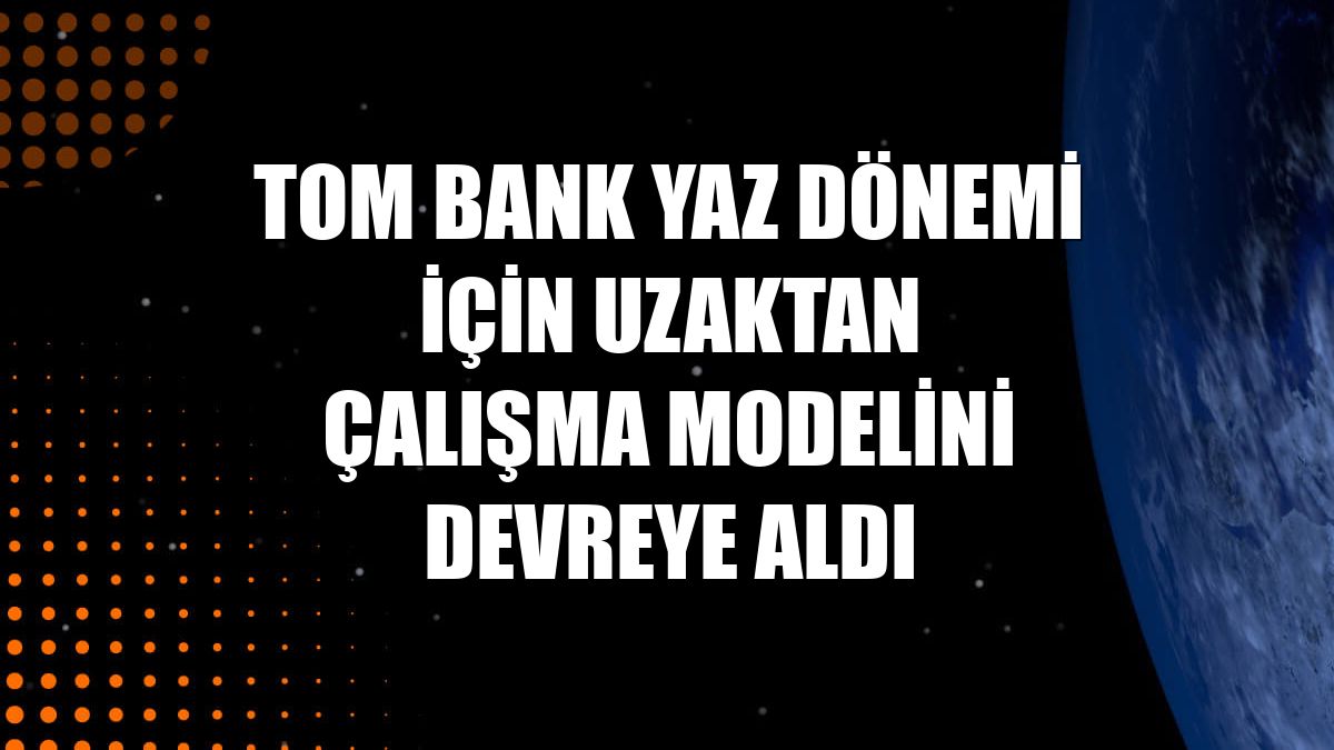 TOM Bank yaz dönemi için uzaktan çalışma modelini devreye aldı