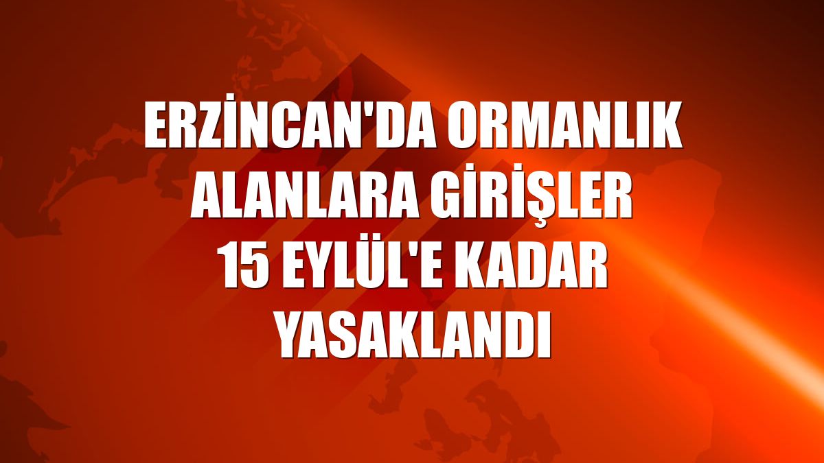 Erzincan'da ormanlık alanlara girişler 15 Eylül'e kadar yasaklandı