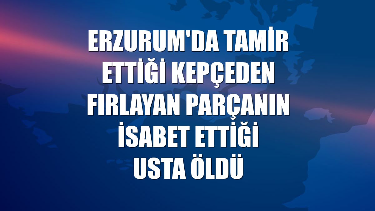 Erzurum'da tamir ettiği kepçeden fırlayan parçanın isabet ettiği usta öldü