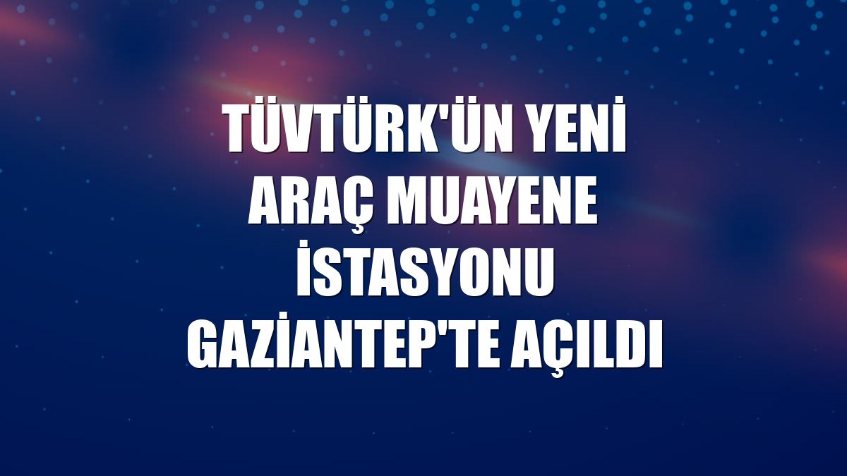 TÜVTÜRK'ün yeni araç muayene istasyonu Gaziantep'te açıldı