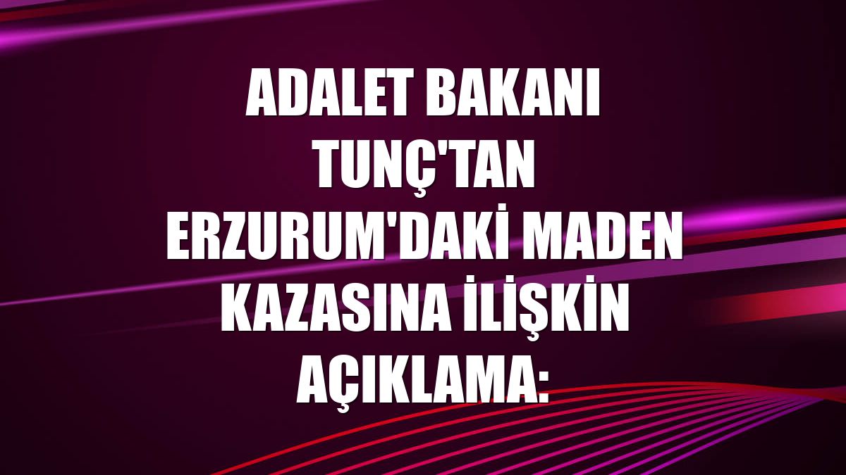 Adalet Bakanı Tunç'tan Erzurum'daki maden kazasına ilişkin açıklama: