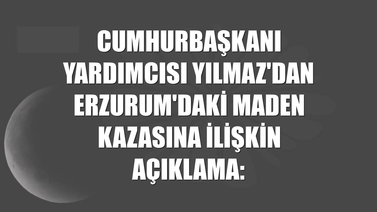 Cumhurbaşkanı Yardımcısı Yılmaz'dan Erzurum'daki maden kazasına ilişkin açıklama: