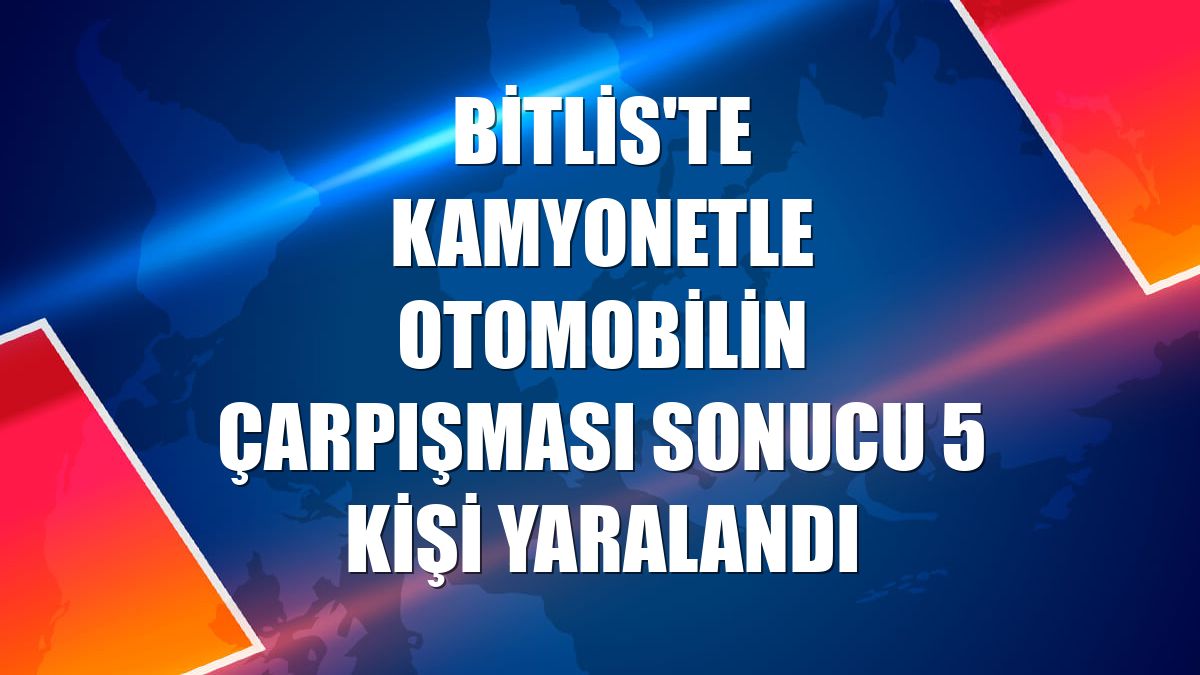 Bitlis'te kamyonetle otomobilin çarpışması sonucu 5 kişi yaralandı