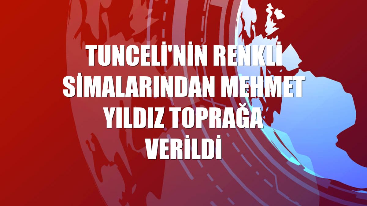 Tunceli'nin renkli simalarından Mehmet Yıldız toprağa verildi