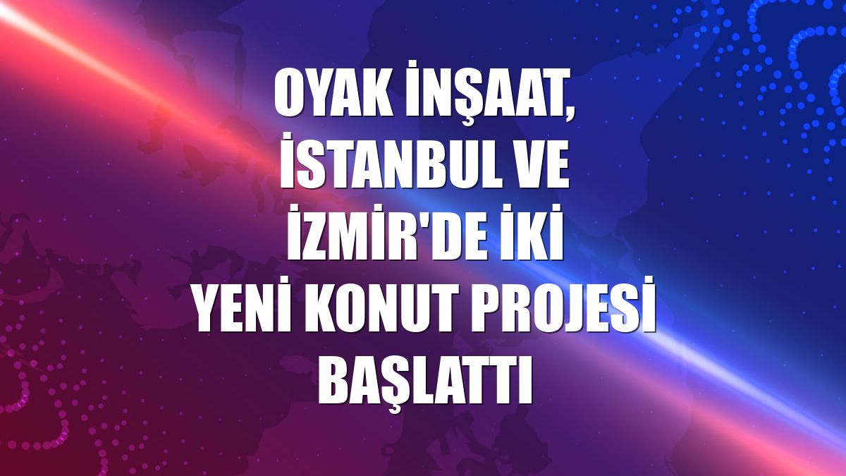 OYAK İnşaat, İstanbul ve İzmir'de iki yeni konut projesi başlattı