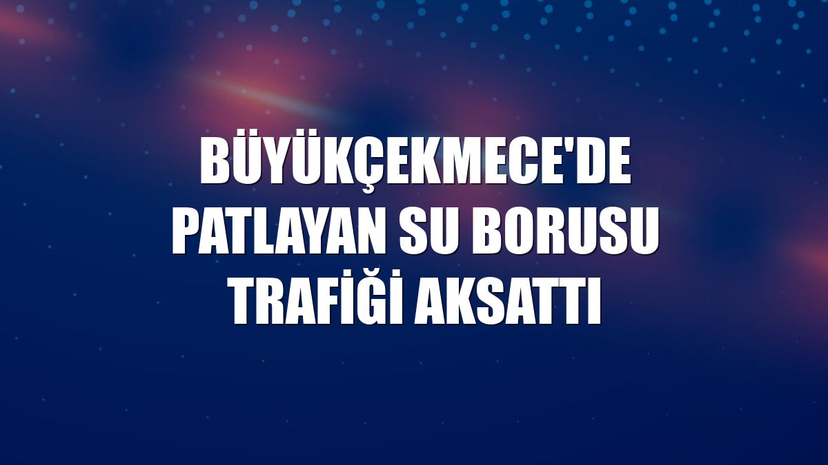 Büyükçekmece'de patlayan su borusu trafiği aksattı