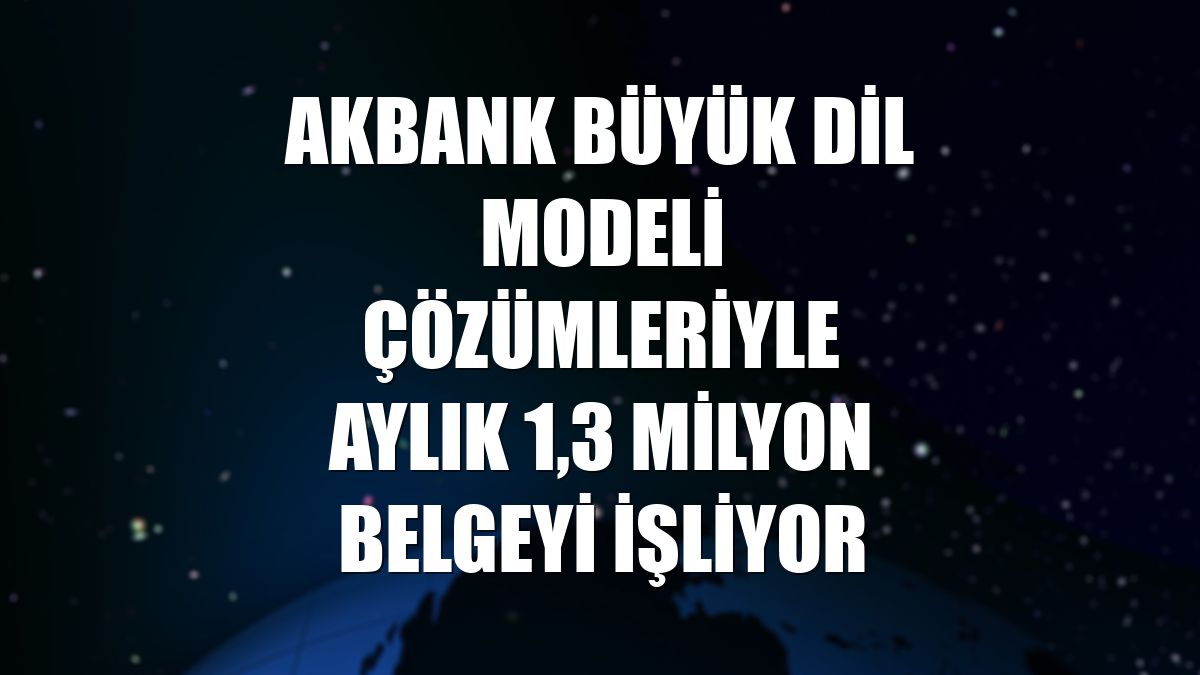 Akbank büyük dil modeli çözümleriyle aylık 1,3 milyon belgeyi işliyor