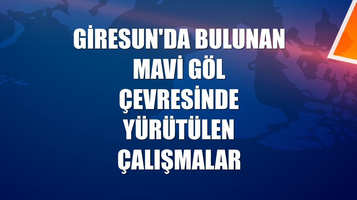 Giresun'da bulunan Mavi Göl çevresinde yürütülen çalışmalar