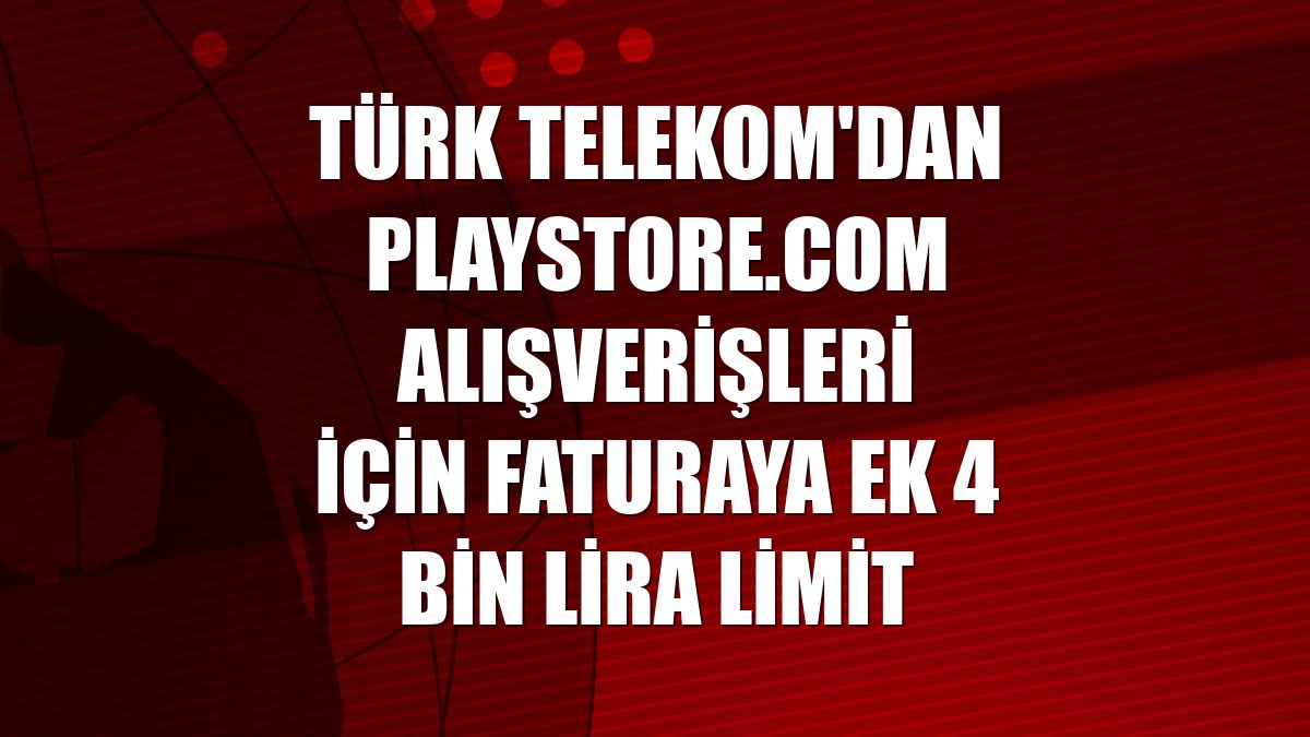 Türk Telekom'dan Playstore.com alışverişleri için faturaya ek 4 bin lira limit