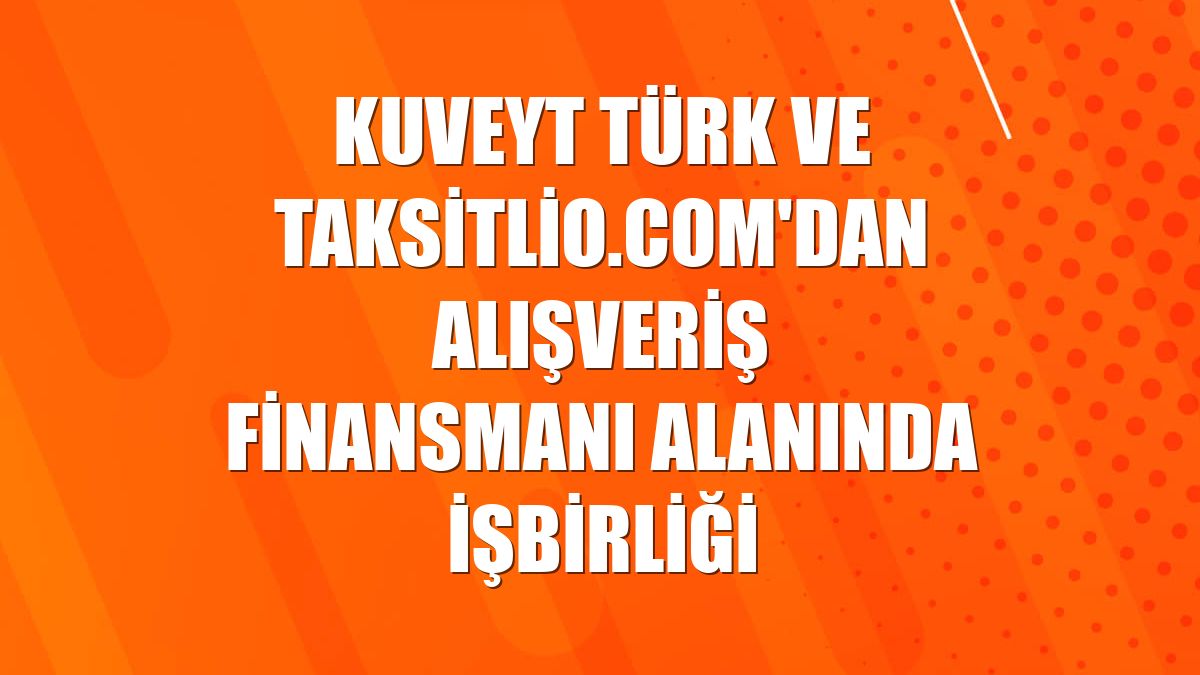 Kuveyt Türk ve Taksitlio.com'dan alışveriş finansmanı alanında işbirliği