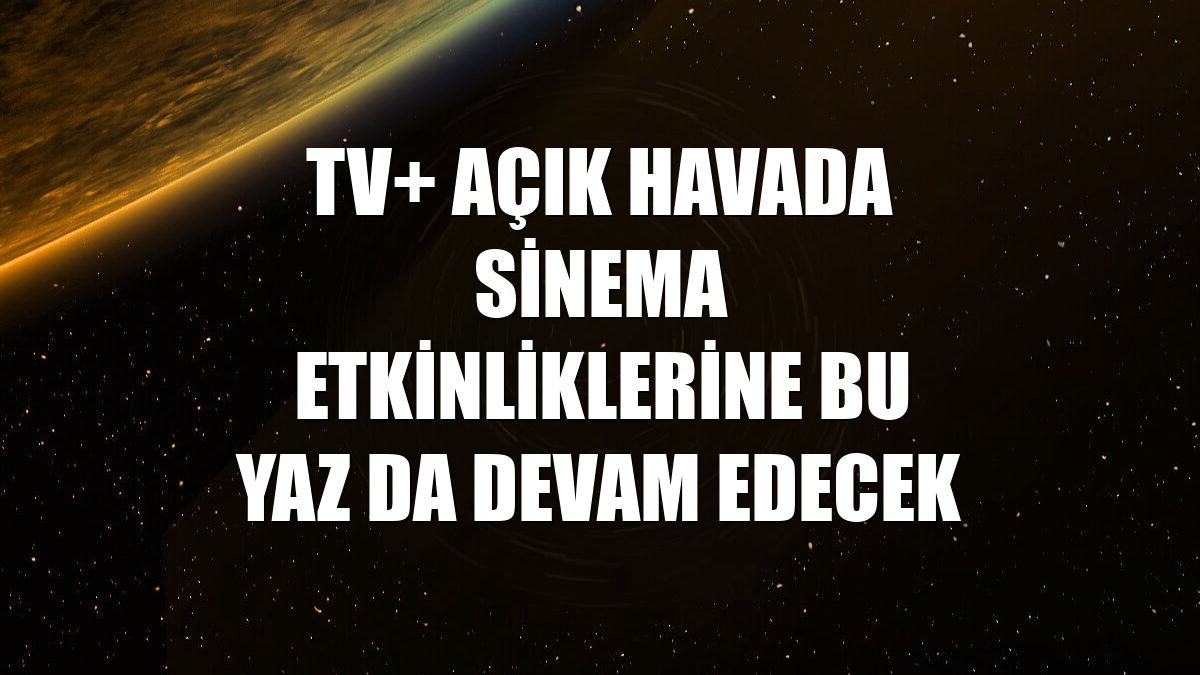 TV+ açık havada sinema etkinliklerine bu yaz da devam edecek