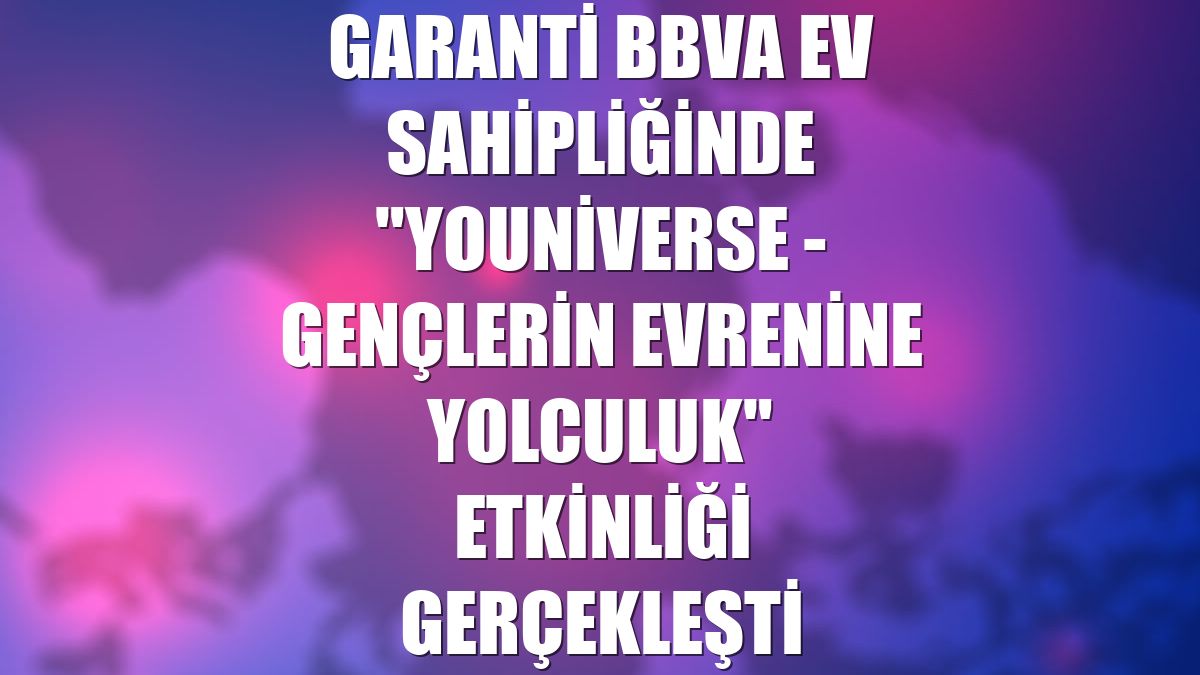 Garanti BBVA ev sahipliğinde "Youniverse - Gençlerin Evrenine Yolculuk" etkinliği gerçekleşti