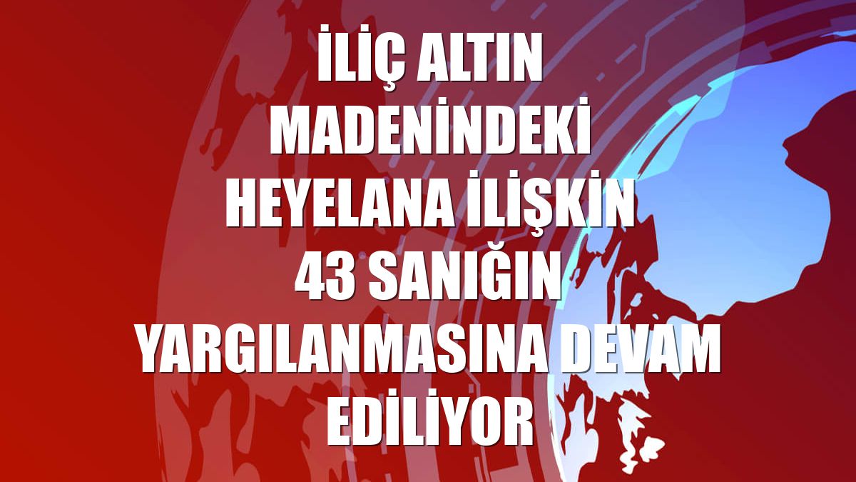 İliç altın madenindeki heyelana ilişkin 43 sanığın yargılanmasına devam ediliyor