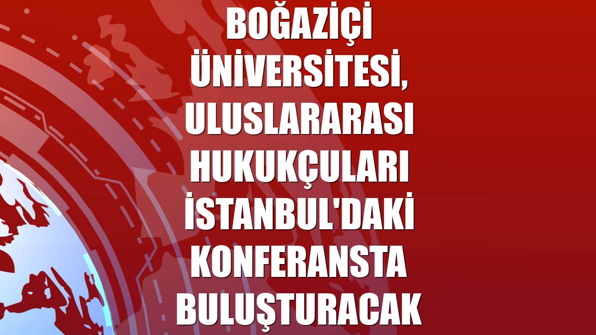 Boğaziçi Üniversitesi, uluslararası hukukçuları İstanbul'daki konferansta buluşturacak